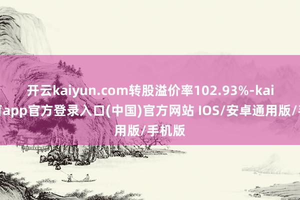 开云kaiyun.com转股溢价率102.93%-kai云体育app官方登录入口(中国)官方网站 IOS/安卓通用版/手机版