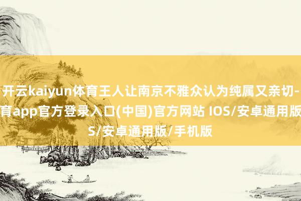 开云kaiyun体育王人让南京不雅众认为纯属又亲切-kai云体育app官方登录入口(中国)官方网站 IOS/安卓通用版/手机版
