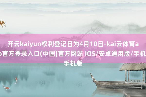 开云kaiyun权利登记日为4月10日-kai云体育app官方登录入口(中国)官方网站 IOS/安卓通用版/手机版