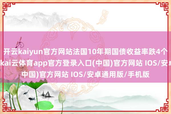 开云kaiyun官方网站法国10年期国债收益率跌4个基点报3.350%-kai云体育app官方登录入口(中国)官方网站 IOS/安卓通用版/手机版