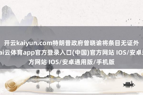 开云kaiyun.com特朗普政府曾晓谕将条目无证外侨进行登记-kai云体育app官方登录入口(中国)官方网站 IOS/安卓通用版/手机版