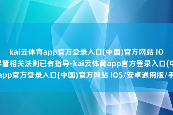 kai云体育app官方登录入口(中国)官方网站 IOS/安卓通用版/手机版尽管相关法则已有指导-kai云体育app官方登录入口(中国)官方网站 IOS/安卓通用版/手机版