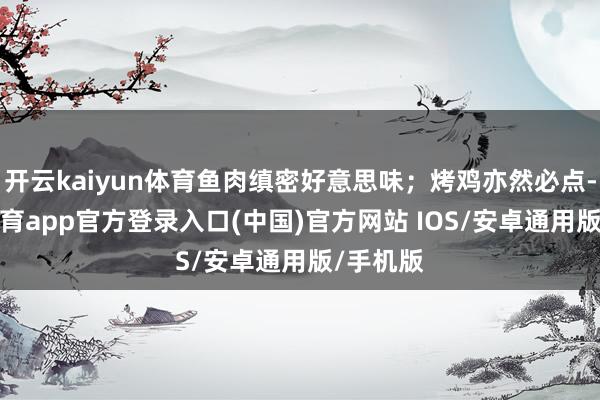 开云kaiyun体育鱼肉缜密好意思味；烤鸡亦然必点-kai云体育app官方登录入口(中国)官方网站 IOS/安卓通用版/手机版