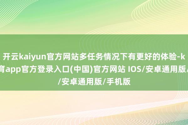 开云kaiyun官方网站多任务情况下有更好的体验-kai云体育app官方登录入口(中国)官方网站 IOS/安卓通用版/手机版