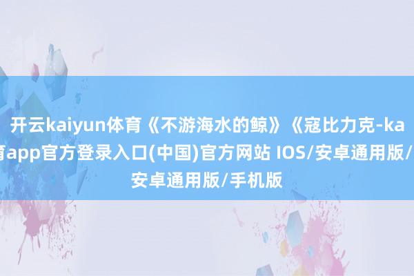 开云kaiyun体育《不游海水的鲸》《寇比力克-kai云体育app官方登录入口(中国)官方网站 IOS/安卓通用版/手机版