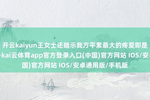 开云kaiyun王女士还暗示我方平素最大的疼爱即是共享萌宠的日常-kai云体育app官方登录入口(中国)官方网站 IOS/安卓通用版/手机版