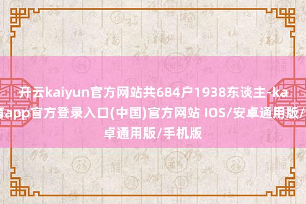 开云kaiyun官方网站共684户1938东谈主-kai云体育app官方登录入口(中国)官方网站 IOS/安卓通用版/手机版