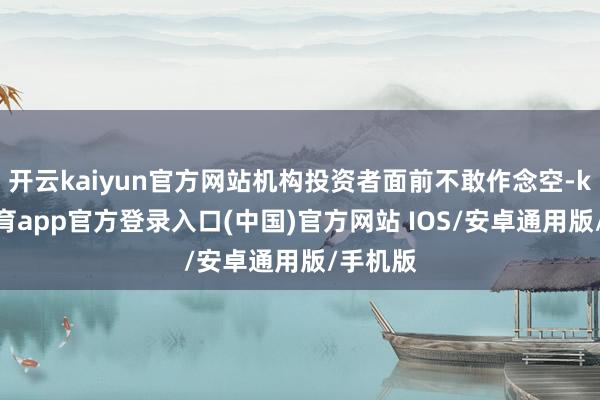 开云kaiyun官方网站机构投资者面前不敢作念空-kai云体育app官方登录入口(中国)官方网站 IOS/安卓通用版/手机版