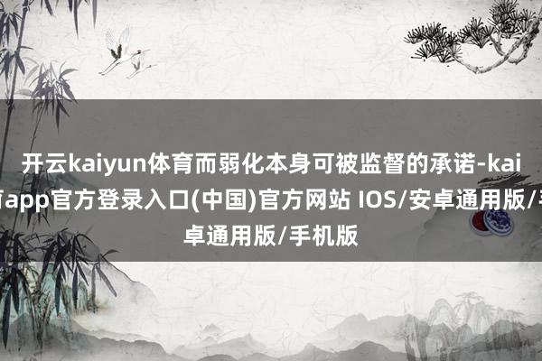 开云kaiyun体育而弱化本身可被监督的承诺-kai云体育app官方登录入口(中国)官方网站 IOS/安卓通用版/手机版