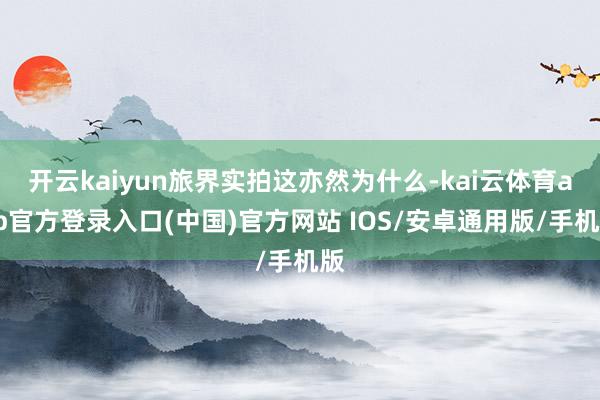 开云kaiyun旅界实拍这亦然为什么-kai云体育app官方登录入口(中国)官方网站 IOS/安卓通用版/手机版