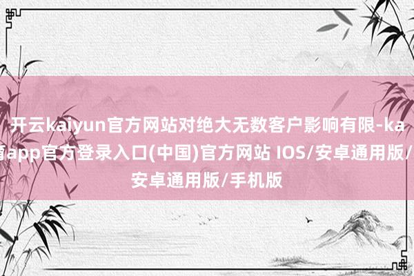 开云kaiyun官方网站对绝大无数客户影响有限-kai云体育app官方登录入口(中国)官方网站 IOS/安卓通用版/手机版