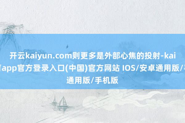 开云kaiyun.com则更多是外部心焦的投射-kai云体育app官方登录入口(中国)官方网站 IOS/安卓通用版/手机版