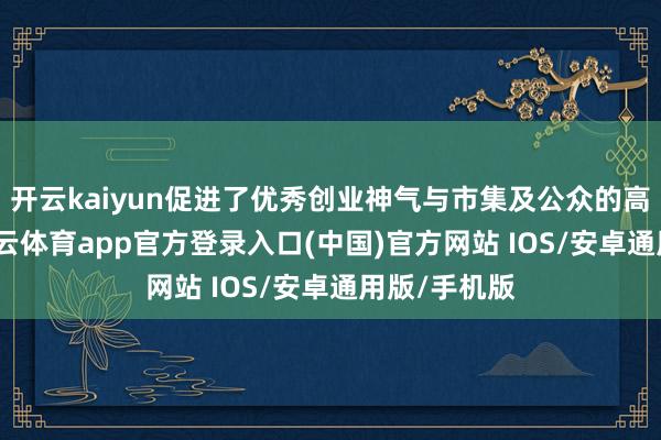 开云kaiyun促进了优秀创业神气与市集及公众的高效对接-kai云体育app官方登录入口(中国)官方网站 IOS/安卓通用版/手机版