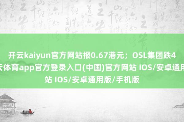 开云kaiyun官方网站报0.67港元；OSL集团跌4.57%-kai云体育app官方登录入口(中国)官方网站 IOS/安卓通用版/手机版