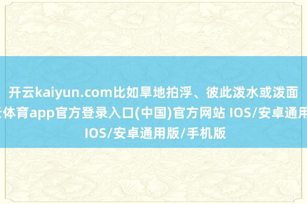 开云kaiyun.com比如旱地拍浮、彼此泼水或泼面粉等-kai云体育app官方登录入口(中国)官方网站 IOS/安卓通用版/手机版