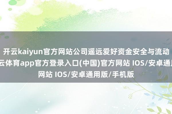 开云kaiyun官方网站公司遥远爱好资金安全与流动性处置-kai云体育app官方登录入口(中国)官方网站 IOS/安卓通用版/手机版