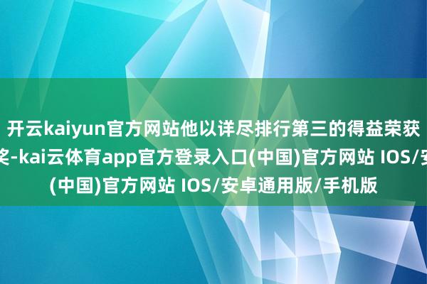 开云kaiyun官方网站他以详尽排行第三的得益荣获“四有”优才人兵奖-kai云体育app官方登录入口(中国)官方网站 IOS/安卓通用版/手机版