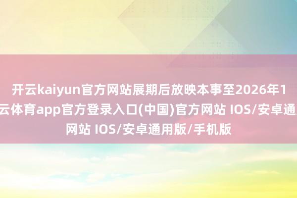 开云kaiyun官方网站展期后放映本事至2026年1月25日-kai云体育app官方登录入口(中国)官方网站 IOS/安卓通用版/手机版